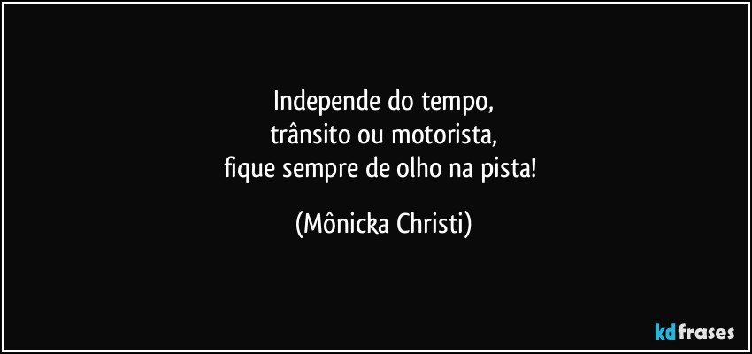 Independe do tempo,
trânsito ou motorista,
fique sempre de olho na pista! (Mônicka Christi)