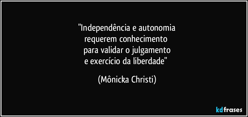 "Independência e autonomia
requerem conhecimento 
para validar o julgamento
e exercício da liberdade" (Mônicka Christi)