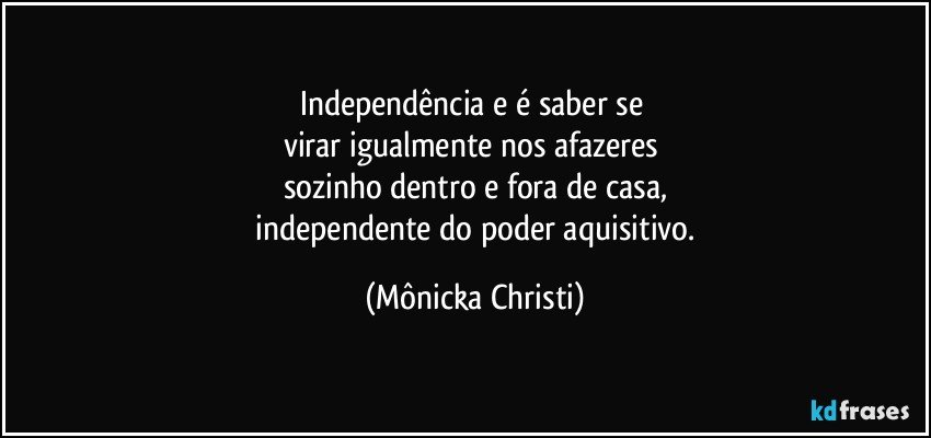 Independência e é saber se 
virar igualmente nos afazeres 
sozinho dentro e fora de casa,
 independente do poder aquisitivo. (Mônicka Christi)