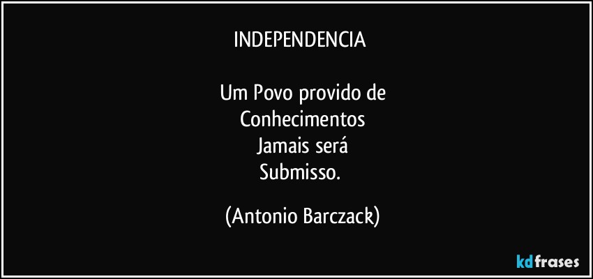 INDEPENDENCIA 

Um Povo provido de
Conhecimentos
Jamais será
Submisso. (Antonio Barczack)