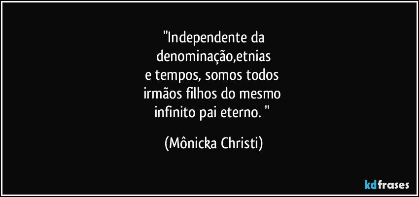 "Independente da
 denominação,etnias 
e tempos, somos todos 
irmãos filhos do mesmo 
infinito pai eterno. " (Mônicka Christi)