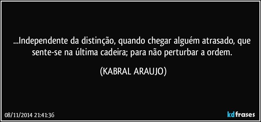 ...Independente da distinção, quando chegar alguém atrasado, que sente-se na última cadeira; para não perturbar a ordem. (KABRAL ARAUJO)