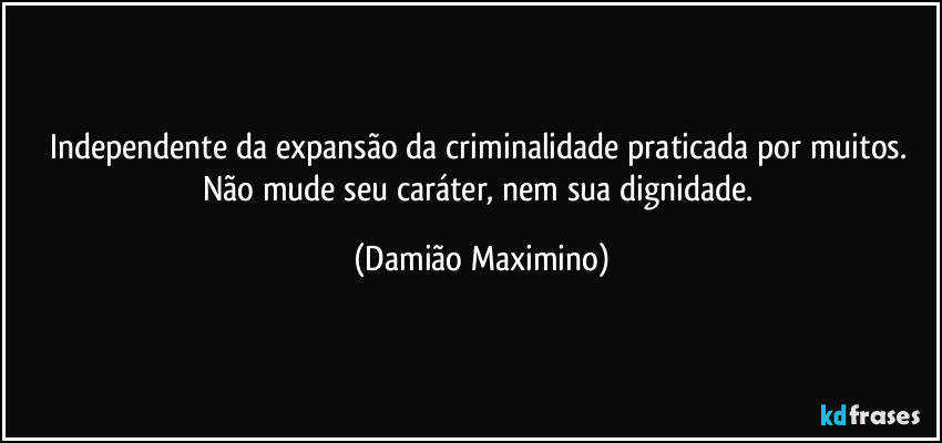 Independente da expansão da criminalidade praticada por muitos. Não mude seu caráter, nem sua dignidade. (Damião Maximino)