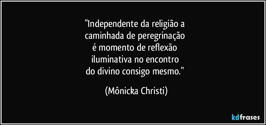 "Independente da religião a 
caminhada de peregrinação 
é momento de reflexão 
iluminativa no encontro 
do divino consigo mesmo." (Mônicka Christi)