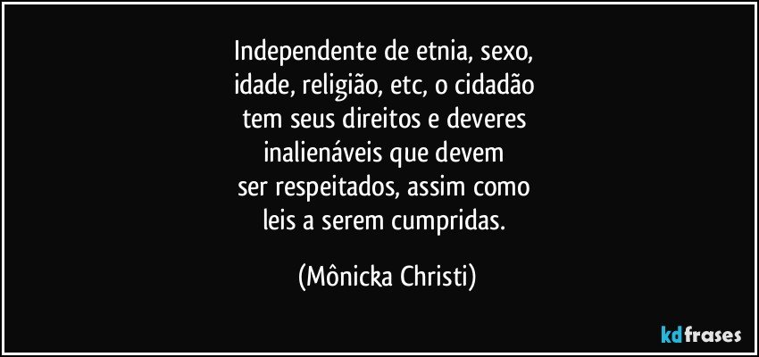 Independente de etnia, sexo, 
idade, religião, etc, o cidadão 
tem seus direitos e deveres 
inalienáveis que devem 
ser respeitados, assim como 
leis a serem cumpridas. (Mônicka Christi)