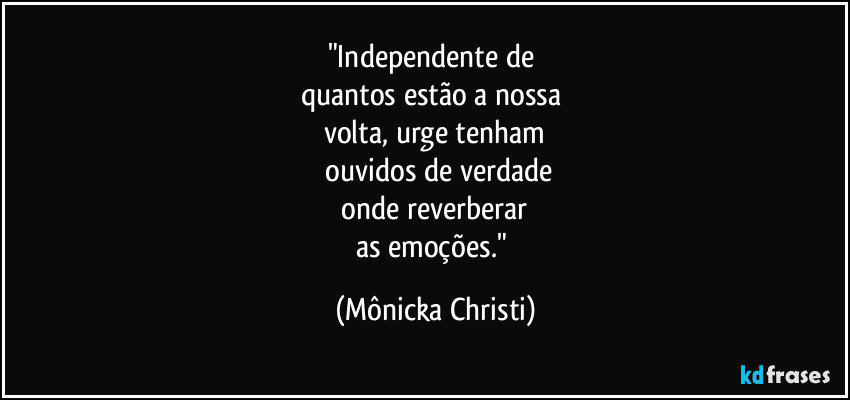 "Independente de
quantos estão a nossa
volta, urge tenham
ouvidos de verdade
onde reverberar
as emoções." (Mônicka Christi)