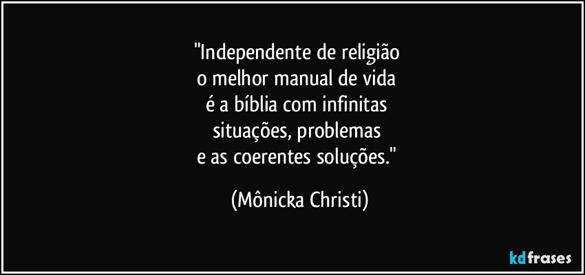 "Independente de religião 
o melhor manual de vida 
é a bíblia com infinitas 
situações, problemas 
e as coerentes soluções." (Mônicka Christi)