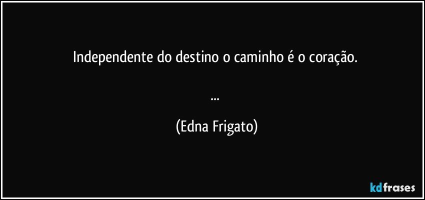 Independente do destino o caminho é o coração. 

... (Edna Frigato)