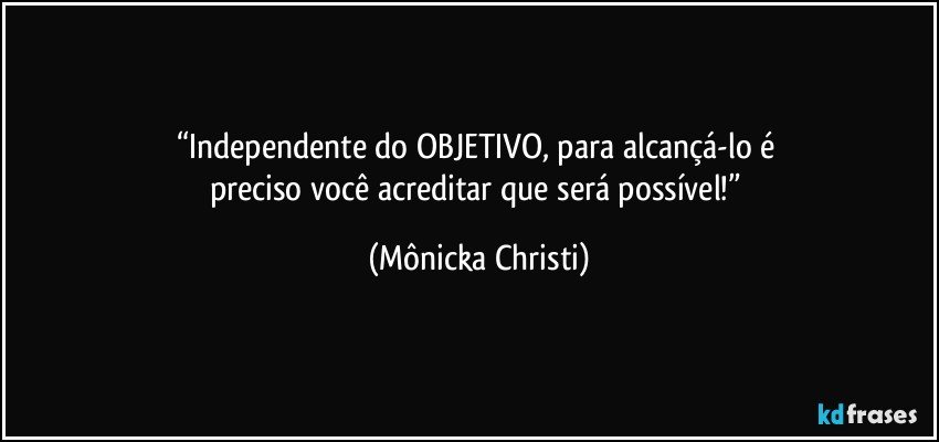 “Independente do OBJETIVO, para alcançá-lo é 
preciso você acreditar que será possível!” (Mônicka Christi)