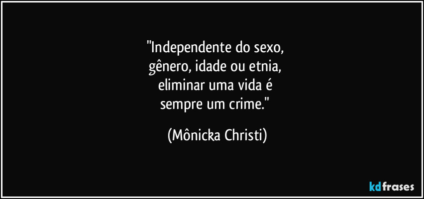 "Independente do sexo,
gênero, idade ou etnia,
eliminar uma vida é
sempre um crime." (Mônicka Christi)