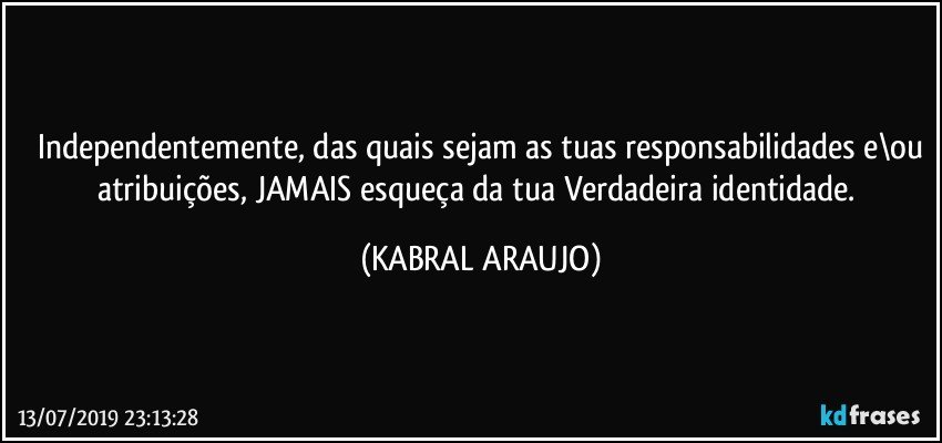 Independentemente, das quais sejam as tuas responsabilidades e\ou
atribuições, JAMAIS esqueça da tua Verdadeira identidade. (KABRAL ARAUJO)