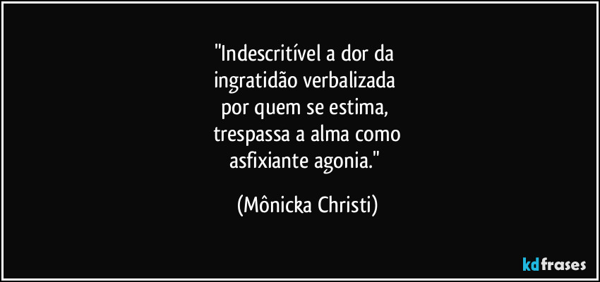 "Indescritível a dor da 
ingratidão verbalizada 
por quem se estima, 
trespassa a alma como
asfixiante agonia." (Mônicka Christi)