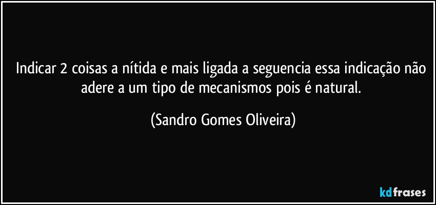 Indicar 2 coisas a nítida e mais ligada a seguencia essa indicação não adere a um tipo de mecanismos pois é natural. (Sandro Gomes Oliveira)