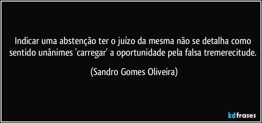 Indicar uma abstenção ter o juízo da mesma não se detalha como sentido unânimes 'carregar' a oportunidade pela falsa tremerecitude. (Sandro Gomes Oliveira)