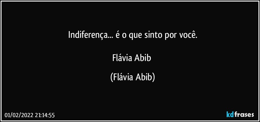 Indiferença... é o que sinto por você.

Flávia Abib (Flávia Abib)