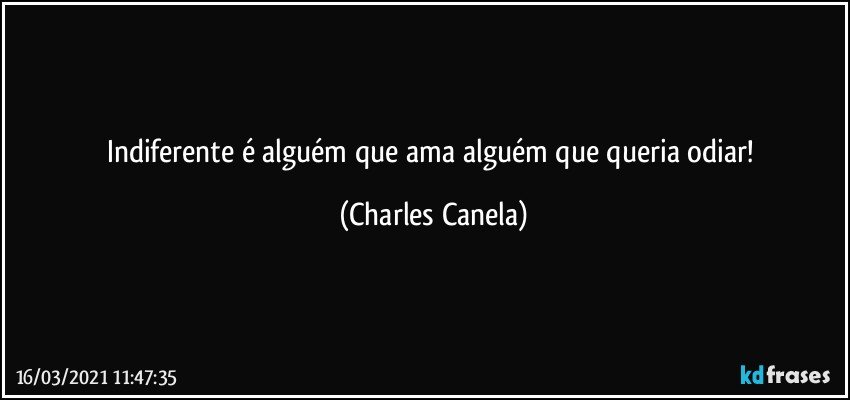 Indiferente é alguém que ama alguém que queria odiar! (Charles Canela)