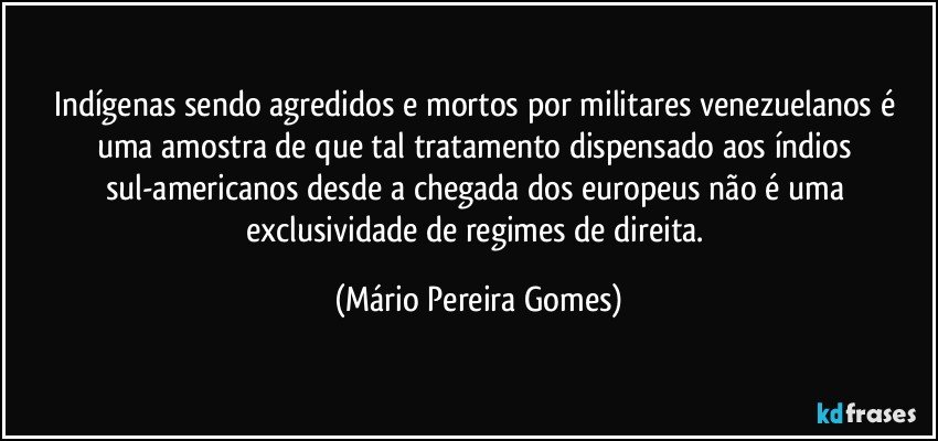 Indígenas sendo agredidos e mortos por militares venezuelanos é uma amostra de que tal tratamento dispensado aos índios sul-americanos desde a chegada dos europeus não é uma exclusividade de regimes de direita. (Mário Pereira Gomes)