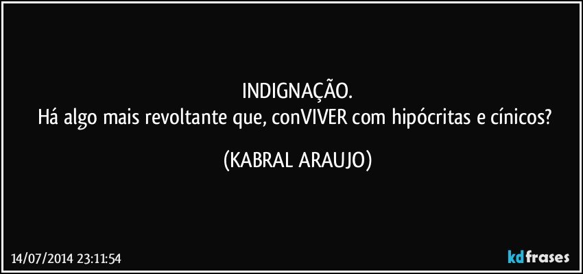 INDIGNAÇÃO.
Há algo mais revoltante que, conVIVER com hipócritas e cínicos? (KABRAL ARAUJO)