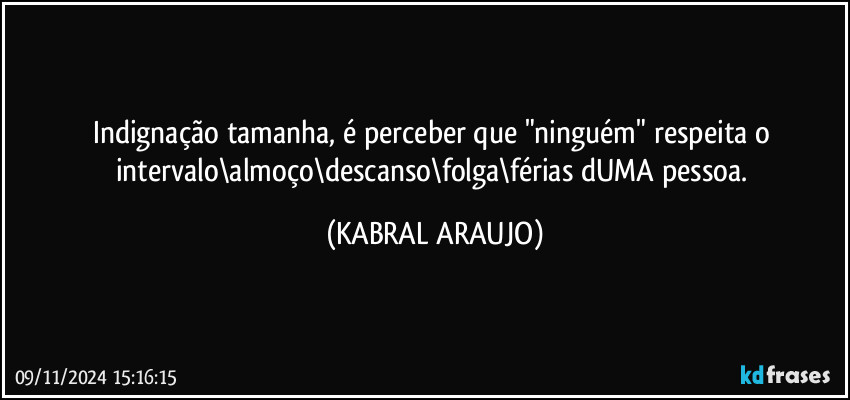 Indignação tamanha, é perceber que "ninguém" respeita o intervalo\almoço\descanso\folga\férias dUMA pessoa. (KABRAL ARAUJO)