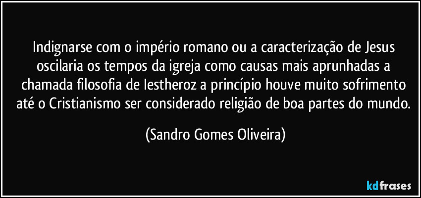 Indignarse com o império romano ou a caracterização de Jesus oscilaria os tempos da igreja como causas mais aprunhadas a chamada filosofia de Iestheroz a princípio houve muito sofrimento até o Cristianismo ser considerado religião de boa partes do mundo. (Sandro Gomes Oliveira)