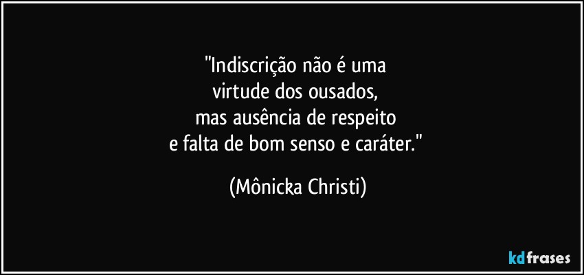 "Indiscrição não é uma 
virtude dos ousados, 
mas ausência de respeito 
e falta de bom senso e caráter." (Mônicka Christi)