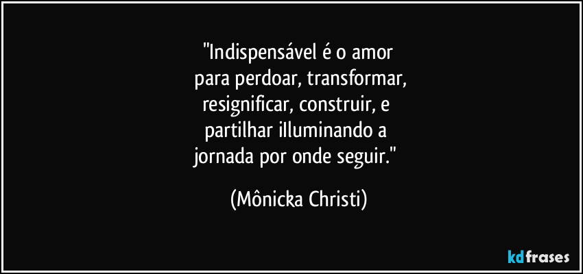 "Indispensável é o amor
para perdoar, transformar,
resignificar, construir, e
partilhar iIluminando a
jornada por onde seguir." (Mônicka Christi)