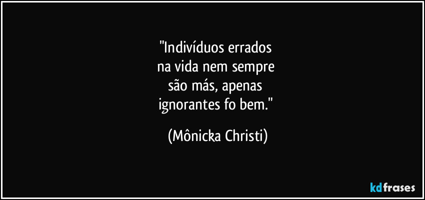 "Indivíduos errados 
na vida nem sempre 
são más, apenas 
ignorantes fo bem." (Mônicka Christi)