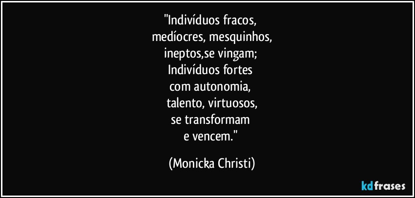 "Indivíduos fracos, 
medíocres, mesquinhos,
ineptos,se vingam; 
Indivíduos fortes 
com autonomia, 
talento, virtuosos,
se transformam 
e vencem." (Mônicka Christi)