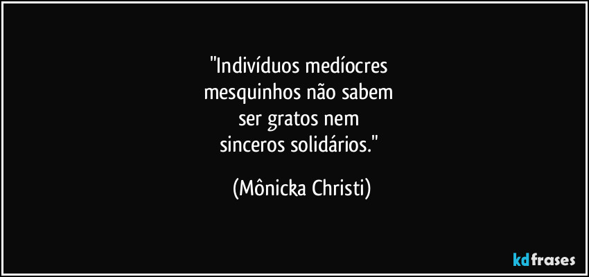 "Indivíduos medíocres
mesquinhos não sabem
ser gratos nem
sinceros solidários." (Mônicka Christi)