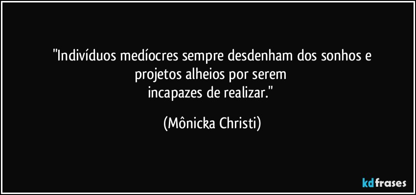 "Indivíduos medíocres sempre desdenham dos sonhos e
projetos alheios por serem 
incapazes de realizar." (Mônicka Christi)