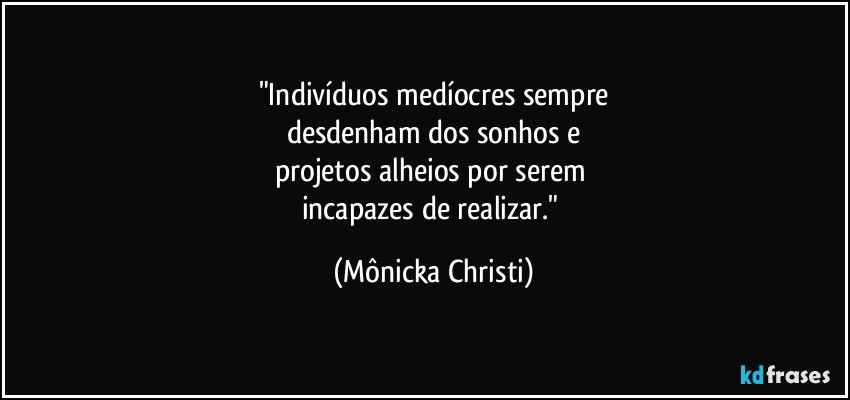 "Indivíduos medíocres sempre
desdenham dos sonhos e
projetos alheios por serem 
incapazes de realizar." (Mônicka Christi)