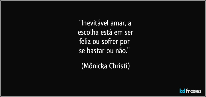 "Inevitável amar, a
escolha está em ser
feliz ou sofrer por
se bastar ou não." (Mônicka Christi)