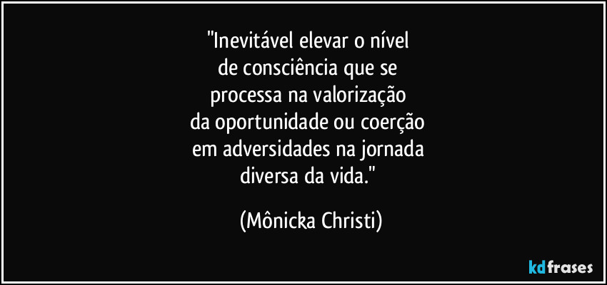 "Inevitável elevar o nível 
de consciência que se 
processa na valorização 
da oportunidade ou coerção 
em adversidades na jornada 
diversa da vida." (Mônicka Christi)