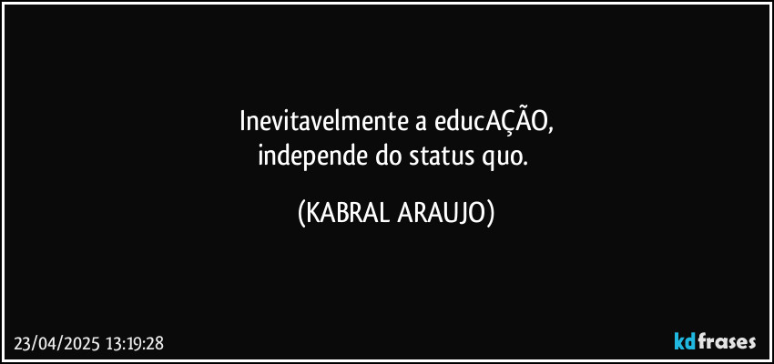 Inevitavelmente a educAÇÃO,
independe do status quo. (KABRAL ARAUJO)