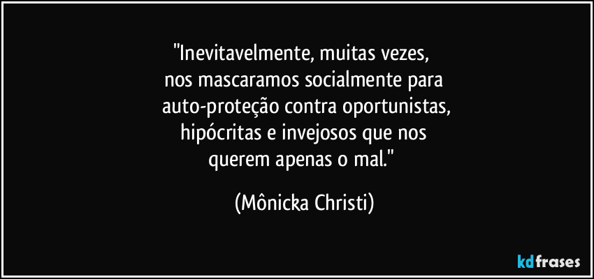"Inevitavelmente, muitas vezes,
nos mascaramos socialmente para
auto-proteção contra oportunistas,
hipócritas e invejosos que nos
querem apenas o mal." (Mônicka Christi)
