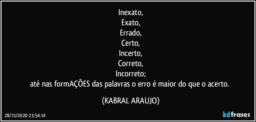 Inexato,
Exato,
Errado,
Certo,
Incerto,
Correto,
Incorreto;
até nas formAÇÕES das palavras o erro é maior do que o acerto. (KABRAL ARAUJO)