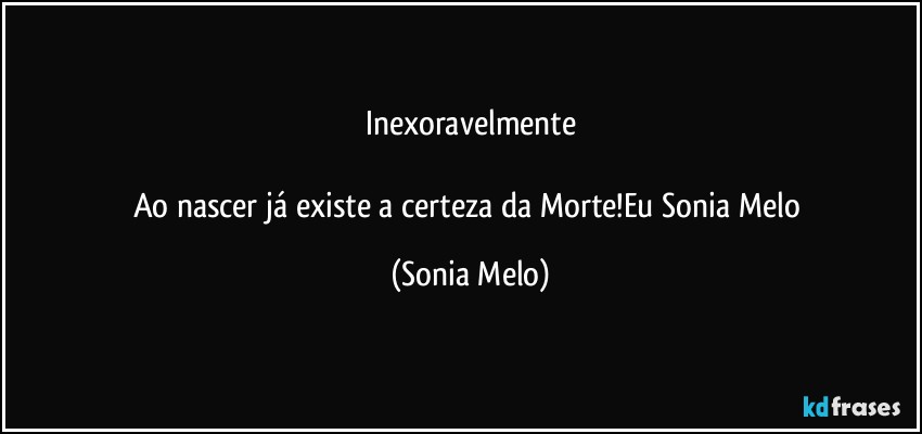 Inexoravelmente

Ao nascer  já existe  a certeza  da  Morte!Eu  Sonia  Melo (Sonia Melo)