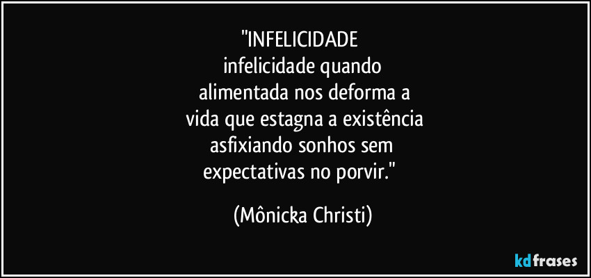 "INFELICIDADE 
infelicidade quando
 alimentada nos deforma a
 vida que estagna a existência
 asfixiando sonhos sem 
expectativas no porvir." (Mônicka Christi)