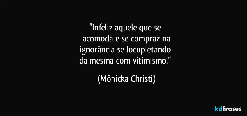 "Infeliz aquele que se 
acomoda e se compraz na
ignorância se locupletando 
da mesma com vitimismo." (Mônicka Christi)