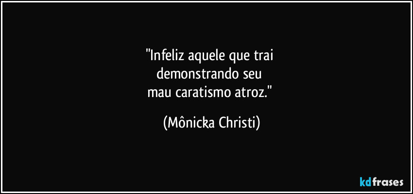 "Infeliz aquele que trai 
demonstrando seu 
mau caratismo atroz." (Mônicka Christi)
