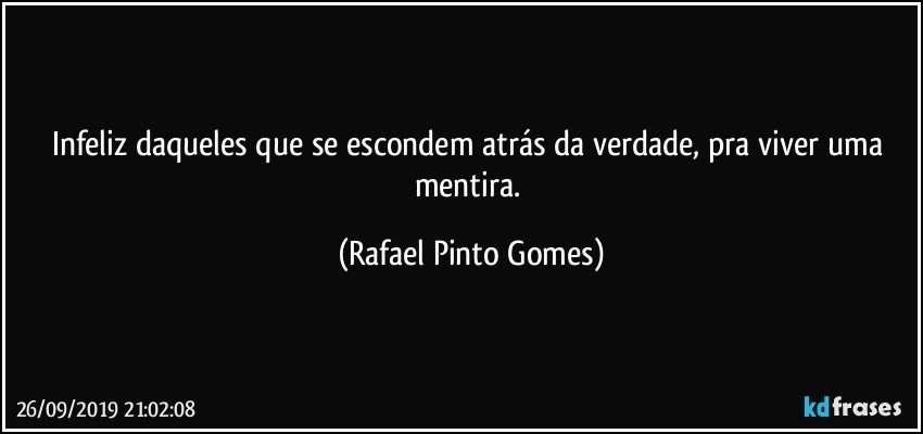 Infeliz daqueles que se escondem atrás da verdade, pra viver uma mentira. (Rafael Pinto Gomes)