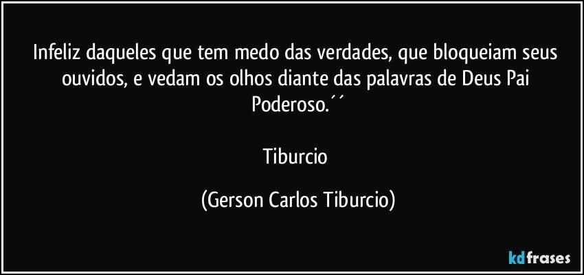 Infeliz daqueles que tem medo das verdades, que bloqueiam seus ouvidos, e vedam os olhos diante das palavras de Deus Pai Poderoso.´´

Tiburcio (Gerson Carlos Tiburcio)