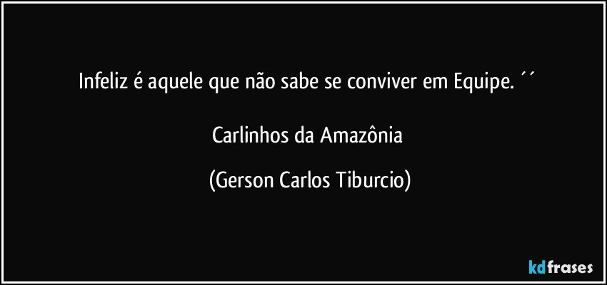 Infeliz é aquele que não sabe se conviver em Equipe. ´´ 

Carlinhos da Amazônia (Gerson Carlos Tiburcio)