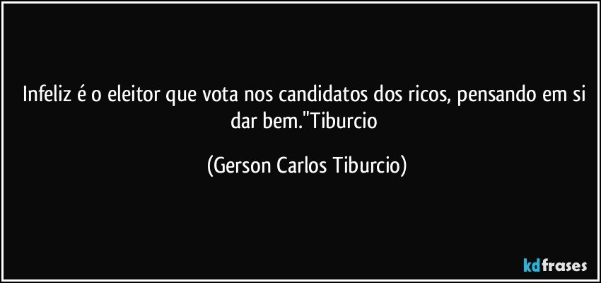 Infeliz é o eleitor que vota nos candidatos dos ricos, pensando em si dar bem."Tiburcio (Gerson Carlos Tiburcio)