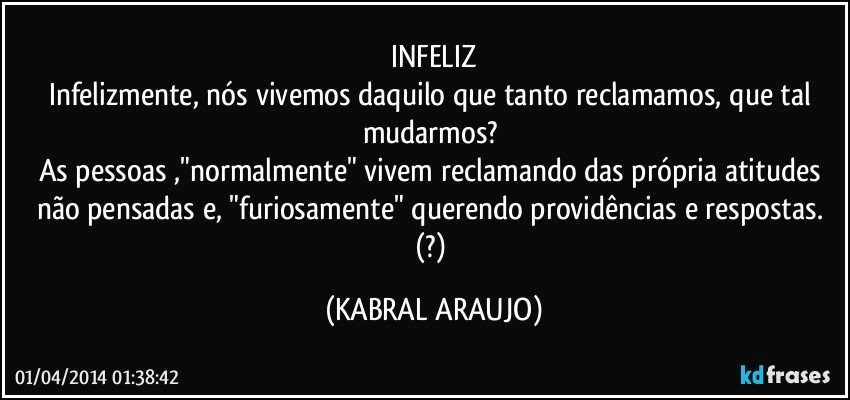 INFELIZ
Infelizmente, nós vivemos daquilo que tanto reclamamos, que tal mudarmos? 
As pessoas ,"normalmente" vivem reclamando das própria atitudes não pensadas e, "furiosamente" querendo providências e respostas. (?) (KABRAL ARAUJO)