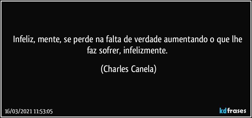 Infeliz, mente, se perde na falta de verdade aumentando o que lhe faz sofrer, infelizmente. (Charles Canela)