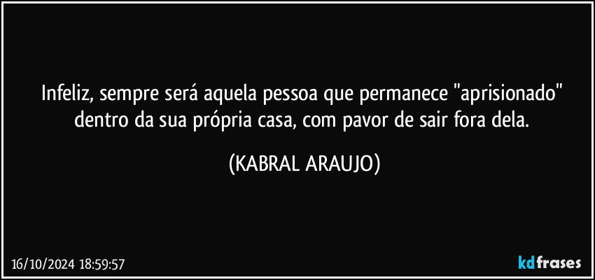 Infeliz, sempre será aquela pessoa que permanece "aprisionado" dentro da sua própria casa, com pavor de sair fora dela. (KABRAL ARAUJO)