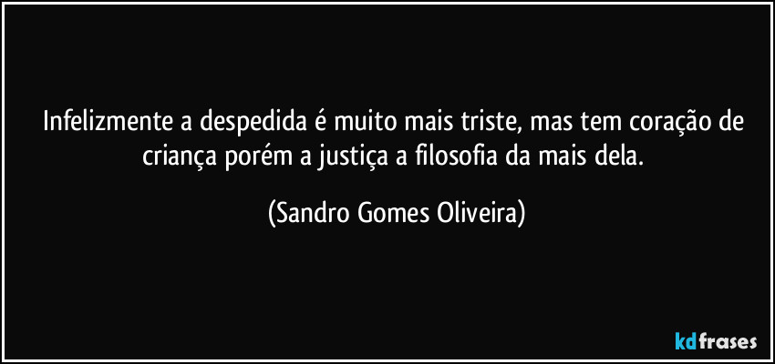 Infelizmente a despedida é muito mais triste, mas tem coração de criança porém a justiça a filosofia da mais dela. (Sandro Gomes Oliveira)