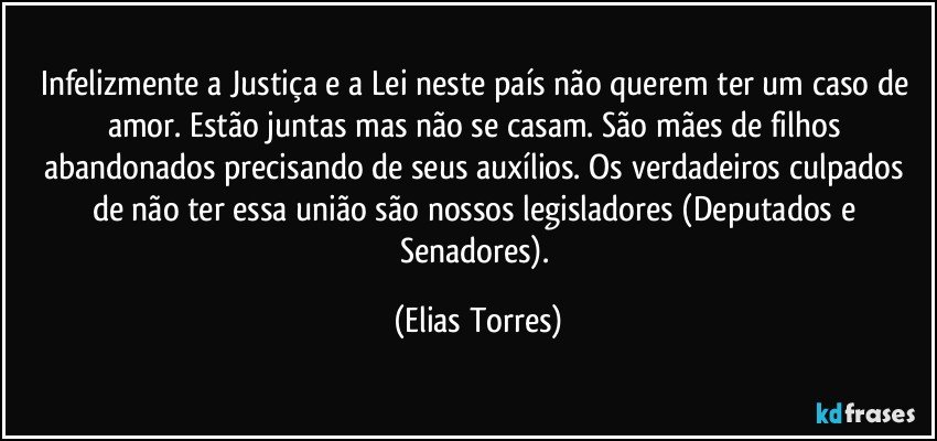 Infelizmente a Justiça e a Lei neste país não querem ter um caso de amor. Estão juntas mas não se casam. São mães de filhos abandonados precisando de seus auxílios. Os verdadeiros culpados de não ter essa união são nossos legisladores (Deputados e Senadores). (Elias Torres)