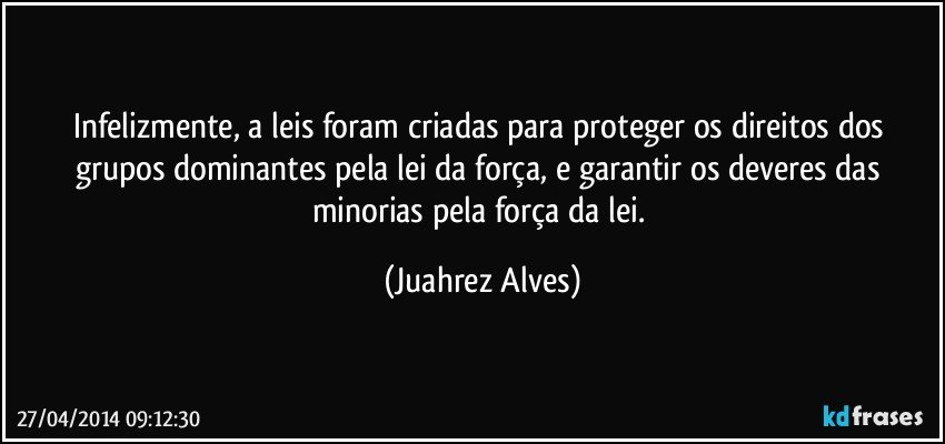 Infelizmente, a leis foram criadas para proteger os direitos dos grupos dominantes pela lei da força, e garantir os deveres das minorias pela força da lei. (Juahrez Alves)
